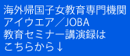 海外帰国子女教育専門機関
アイウエア／JOBA
教育セミナー講演録は
こちらから